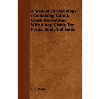 A Manual Of Etymology: Containing Latin & Greek Derivatives : With A Key, Giving The Prefix, Root, And Suffix