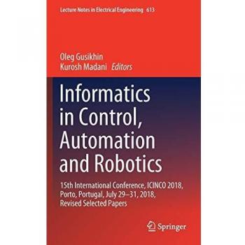 Informatics in Control, Automation and Robotics: 15th International Conference, ICINCO 2018, Porto, Portugal, July 29-31, 2018, Revised Selected ... in Electrical Engineering