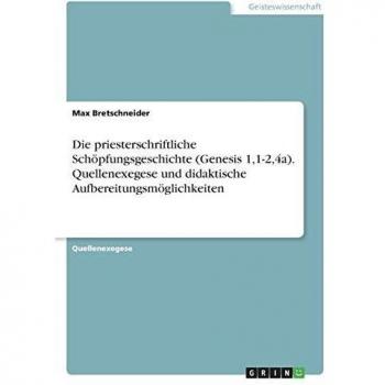 Die priesterschriftliche Schöpfungsgeschichte (Genesis 1,1-2,4a). Quellenexegese und didaktische Aufbereitungsmöglichkeiten