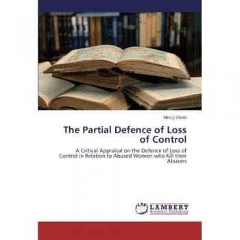 The Partial Defence of Loss of Control: A Critical Appraisal on the Defence of Loss of Control in Relation to Abused Women who Kill their Abusers