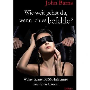 Wie weit gehst du, wenn ich es befehle? Wahre bizarre BDSM-Erlebnisse eines Szenekenners