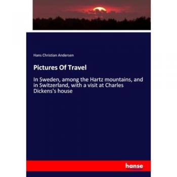 Pictures Of Travel: In Sweden, among the Hartz mountains, and in Switzerland, with a visit at Charles Dickens's house
