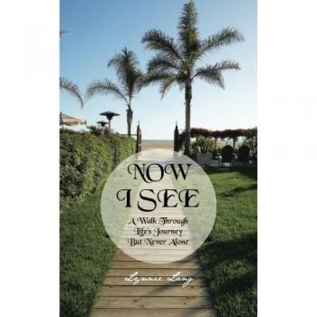 Now I See: A Walk through  Life's Journey but Never Alone