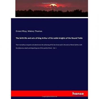 The birth life and acts of king Arthur of his noble knights of the Round Table: Their marvellous enquests and adventures the achieving of the San ... departing out of this world of them