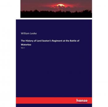 The History of Lord Seaton's Regiment at the Battle of Waterloo: Vol. I