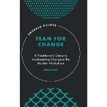 Team for Change : A Practitioner’s Guide to Implementing Change in the Modern Workplace