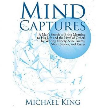 Mind Captures: A Man's Search to Bring Meaning to His Life and the Lives of Others by Writing Ninety-Nine Poems, Short Stories, and Essays
