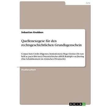 Quellenexegese für den rechtsgeschichtlichen Grundlagenschein: Corpus Iuris Civilis (Digesten, Institutionen); Hugo Grotius (De iure belli ac pacis ... (Das Schuldmoment im römischen Privatrecht)