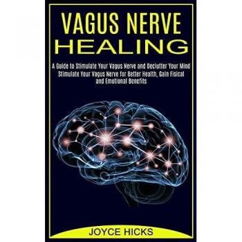 Vagus Nerve Healing: A Guide to Stimulate Your Vagus Nerve and Declutter Your Mind (Stimulate Your Vagus Nerve for Better Health, Gain Fisical and Emotional Benefits)