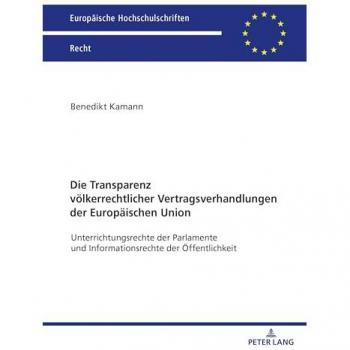 Die Transparenz völkerrechtlicher Vertragsverhandlungen der Europäischen Union: Unterrichtungsrechte der Parlamente und Informationsrechte der Öffentlichkeit (Europäische Hochschulschriften Recht)