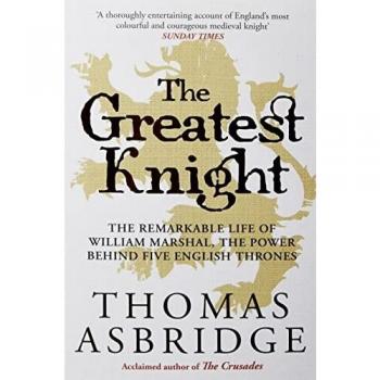 The Greatest Knight: The Remarkable Life of William Marshal, the Power behind Five English Thrones