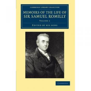 Memoirs of the Life of Sir Samuel Romilly: Written By Himself; With A Selection From His Correspondence: Volume 1: Written by Himself; With a ... & Irish History, 17th & 18th Centuries)