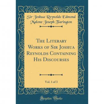 The Literary Works of Sir Joshua Reynolds Containing His Discourses, Vol. 1 of 3