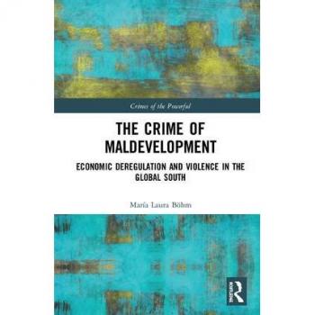 The Crime of Maldevelopment: Economic Deregulation and Violence in the Global South (Crimes of the Powerful)