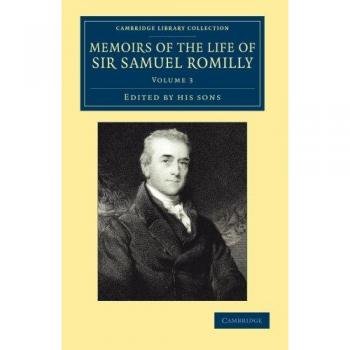 Memoirs of the Life of Sir Samuel Romilly: Written By Himself; With A Selection From His Correspondence: Volume 3: Written by Himself; With a ... & Irish History, 17th & 18th Centuries)