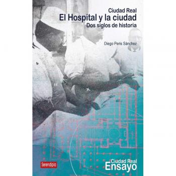 Ciudad Real. El hospital y la ciudad: Dos siglos de historia.
