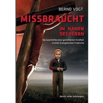 Missbraucht im Namen des Herrn: Die Geschichte einer gestohlenen Kindheit in einer Evangelischen Freikirche