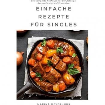 Einfache Rezepte für Singles: Das kompakte Kochbuch für Berufstätige, Kochanfänger und Studenten