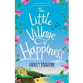 Holly Martin The Little Village Of Happiness: A Gorgeous Uplifting Romantic Comedy To Escape With This Summer