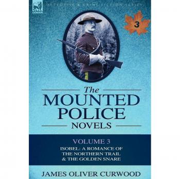 The Mounted Police Novels: Volume 3-Isobel: A Romance of the Northern Trail & the Golden Snare