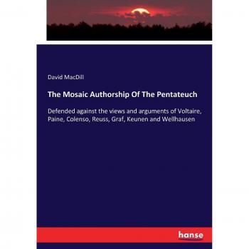 The Mosaic Authorship Of The Pentateuch: Defended against the views and arguments of Voltaire, Paine, Colenso, Reuss, Graf, Keunen and Wellhausen
