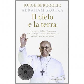 Il cielo e la terra. Il pensiero di papa Francesco sulla famiglia, la fede e la missione della Chiesa nel XXI secolo