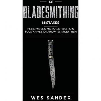 101 Bladesmithing Mistakes: Knife Making Mistakes That Ruin Your Knives and How to Avoid Them