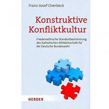Franz-Josef Overbeck Konstruktive Konfliktkultur: Friedensethische Standortbestimmung Des Katholischen Militärbischofs Für Die Deutsche Bundeswehr