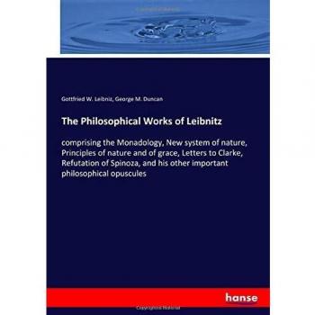 The Philosophical Works of Leibnitz: comprising the Monadology, New system of nature, Principles of nature and of grace, Letters to Clarke, Refutation ... his other important philosophical opuscules