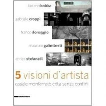 Cinque visioni d'artista. Casale Monferrato città senza confini. Catalogo della mostra (Casale MOnferrato, 2 maggio-7 giugno 2009). Ediz. illustrata
