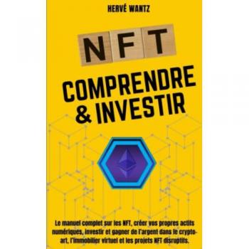NFT Comprendre & Investir: Le manuel complet sur les NFT, créer vos propres actifs numériques, investir et gagner de l’argent dans le crypto