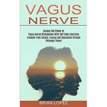Vagus Nerve: Freedom From Anxiety, Trauma and Depression Through Polyvagal Theory (Access the Power of Vagus Nerve Stimulation With Self Help Exercises)