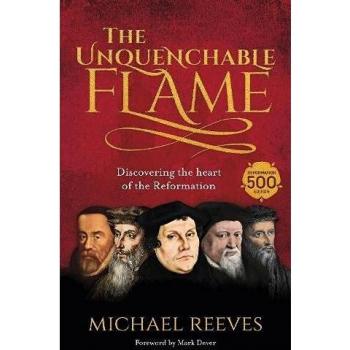 The Unquenchable Flame : Discovering The Heart Of The Reformation