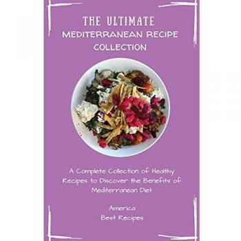 The Ultimate Mediterranean Recipe Collection: A Complete Collection of Healthy Recipes to Discover the Benefits of Mediterranean Diet