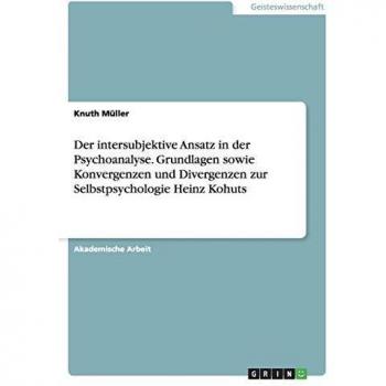 Der intersubjektive Ansatz in der Psychoanalyse. Grundlagen sowie Konvergenzen und Divergenzen zur Selbstpsychologie Heinz Kohuts