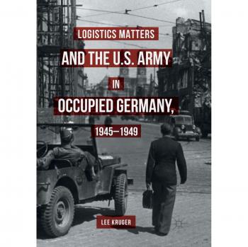 Logistics Matters and the U.S. Army in Occupied Germany, 1945-1949