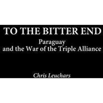 To the Bitter End: Paraguay and the War of the Triple Alliance