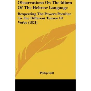 Observations On The Idiom Of The Hebrew Language: Respecting The Powers Peculiar To The Different Tenses Of Verbs (1821)