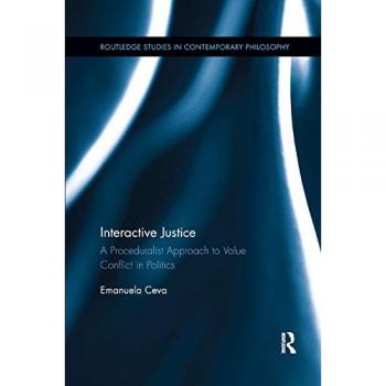 Interactive Justice: A Proceduralist Approach to Value Conflict in Politics (Routledge Studies in Contemporary Philosophy)