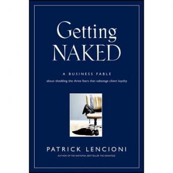 Getting Naked: A Business Fable About Shedding The Three Fears That Sabotage Client Loyalty (J-B Lencioni Series)