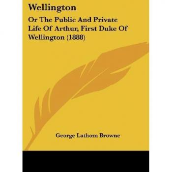 Wellington: Or the Public and Private Life of Arthur, First Duke of Wellington (1888)