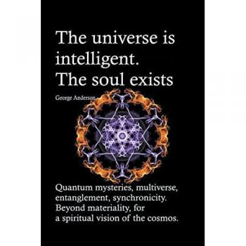 Anderson, George: The universe is intelligent. The soul exists. Quantum mysteries, multiverse, entanglement, synchronicity. Beyond materiality, for a spiritual vision of the cosmos.