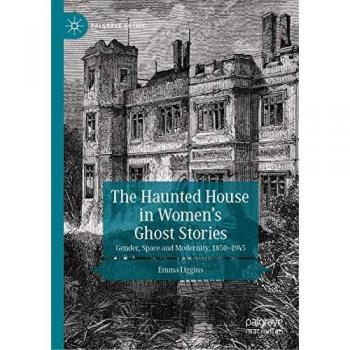 The Haunted House in Women’s Ghost Stories: Gender, Space and Modernity, 1850–1945 (Palgrave Gothic)