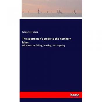 The sportsman's guide to the northern lakes: With hints on fishing, hunting, and trapping