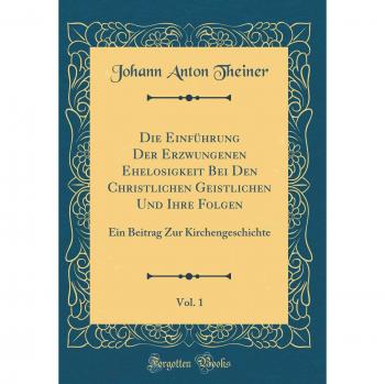 Die Einführung Der Erzwungenen Ehelosigkeit Bei Den Christlichen Geistlichen Und Ihre Folgen, Vol. 1: Ein Beitrag Zur Kirchengeschichte