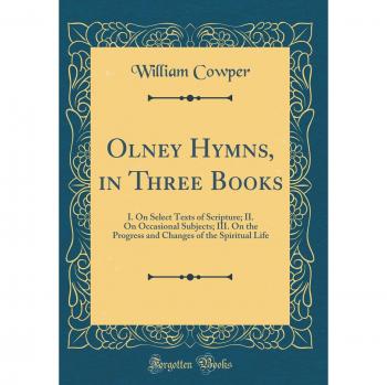 Olney Hymns, in Three Books: I. On Select Texts of Scripture; II. On Occasional Subjects; III. On the Progress and Changes of the Spiritual Life