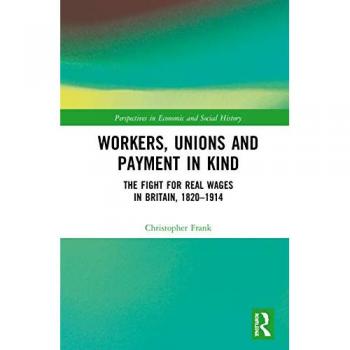 Workers, Unions and Payment in Kind: The Fight for Real Wages in Britain, 1820-1914 (Perspectives in Economic and Social History)