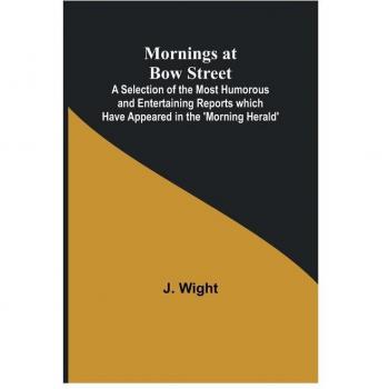 Mornings at Bow Street; A Selection of the Most Humorous and Entertaining Reports which Have Appeared in the 'Morning Herald'