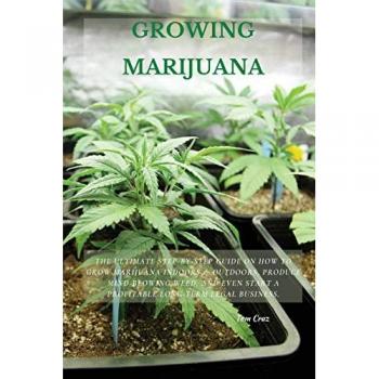 GROWING MARIJUANA: The Ultimate Step-by-Step Guide On How to Grow Marijuana Indoors & Outdoors, Produce Mind-Blowing Weed, and Even Start a Profitable Long-Term Legal Business.