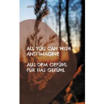 All you can wish and imagine: Aus dem Gefühl für das Gefühl